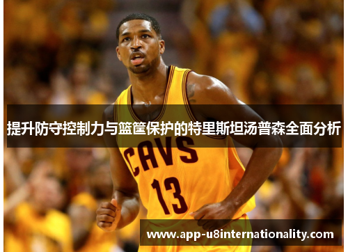 提升防守控制力与篮筐保护的特里斯坦汤普森全面分析