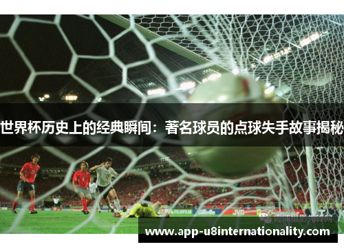 世界杯历史上的经典瞬间：著名球员的点球失手故事揭秘