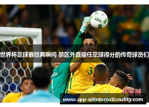 世界杯足球赛经典瞬间 禁区外直接任意球得分的传奇球员们
