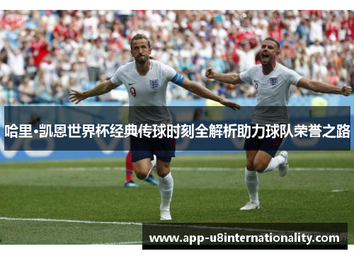 哈里·凯恩世界杯经典传球时刻全解析助力球队荣誉之路