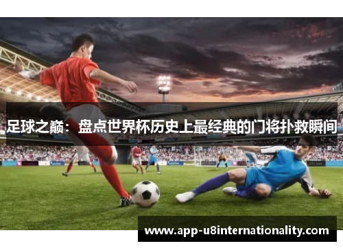 足球之巅：盘点世界杯历史上最经典的门将扑救瞬间