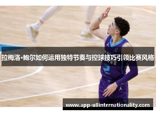 拉梅洛·鲍尔如何运用独特节奏与控球技巧引领比赛风格