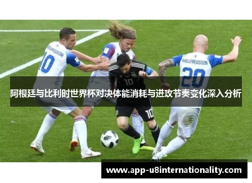 阿根廷与比利时世界杯对决体能消耗与进攻节奏变化深入分析