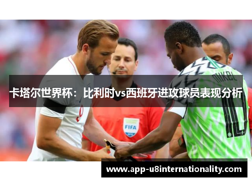 卡塔尔世界杯：比利时vs西班牙进攻球员表现分析