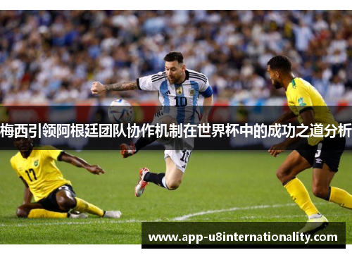 梅西引领阿根廷团队协作机制在世界杯中的成功之道分析