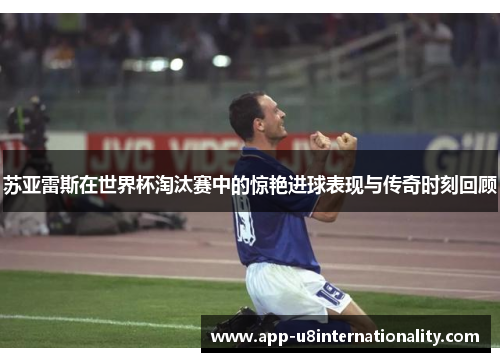 苏亚雷斯在世界杯淘汰赛中的惊艳进球表现与传奇时刻回顾