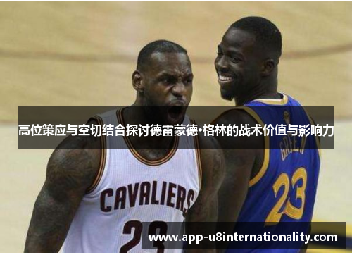 高位策应与空切结合探讨德雷蒙德·格林的战术价值与影响力
