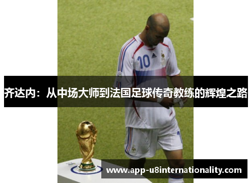 齐达内：从中场大师到法国足球传奇教练的辉煌之路