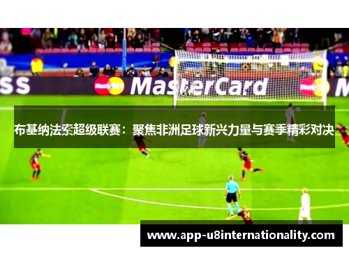 布基纳法索超级联赛：聚焦非洲足球新兴力量与赛季精彩对决