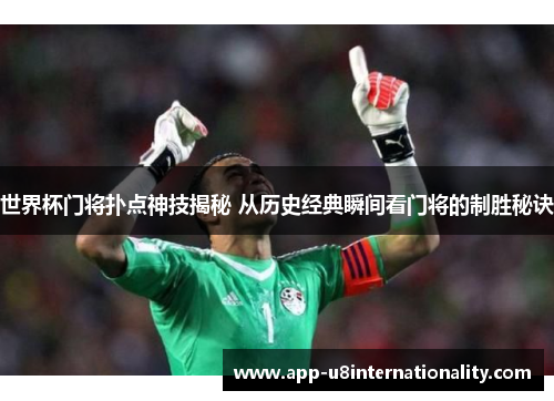 世界杯门将扑点神技揭秘 从历史经典瞬间看门将的制胜秘诀