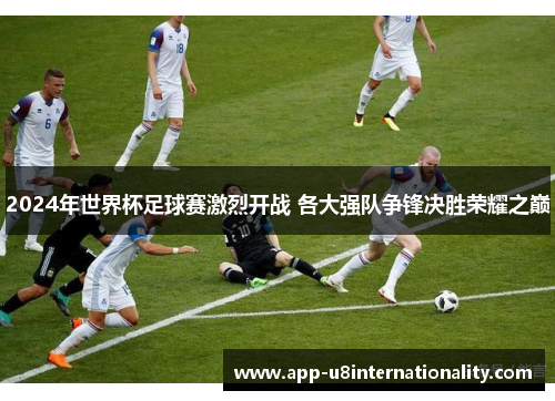 2024年世界杯足球赛激烈开战 各大强队争锋决胜荣耀之巅