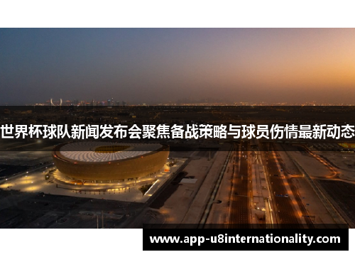 世界杯球队新闻发布会聚焦备战策略与球员伤情最新动态