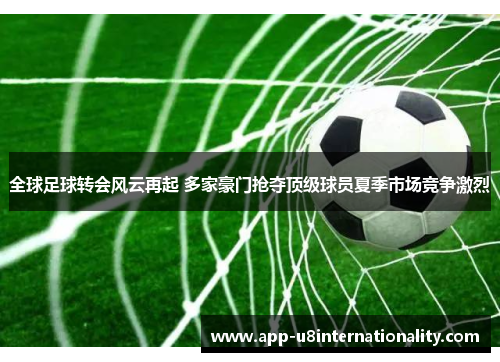 全球足球转会风云再起 多家豪门抢夺顶级球员夏季市场竞争激烈