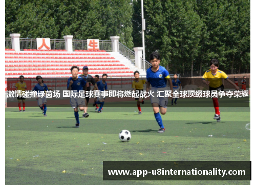 激情碰撞绿茵场 国际足球赛事即将燃起战火 汇聚全球顶级球员争夺荣耀