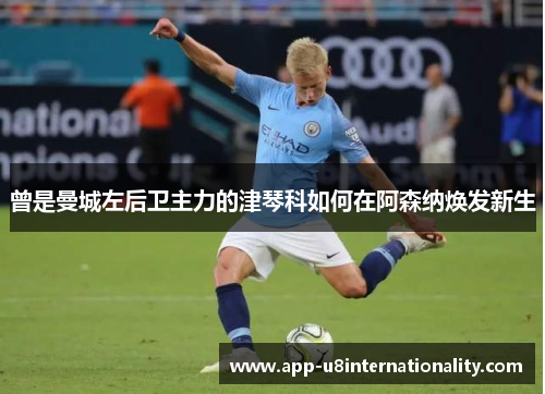 曾是曼城左后卫主力的津琴科如何在阿森纳焕发新生