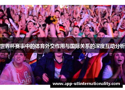 世界杯赛事中的体育外交作用与国际关系的深度互动分析
