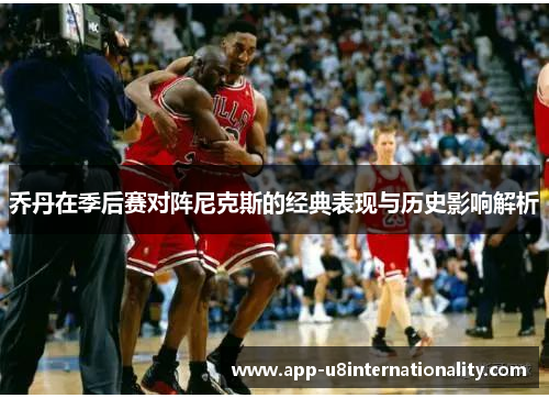乔丹在季后赛对阵尼克斯的经典表现与历史影响解析