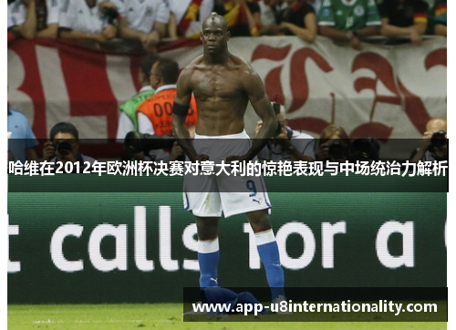 哈维在2012年欧洲杯决赛对意大利的惊艳表现与中场统治力解析