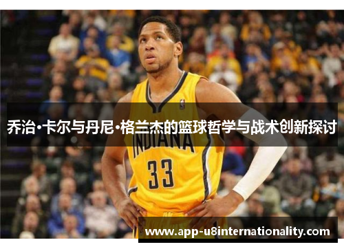 乔治·卡尔与丹尼·格兰杰的篮球哲学与战术创新探讨