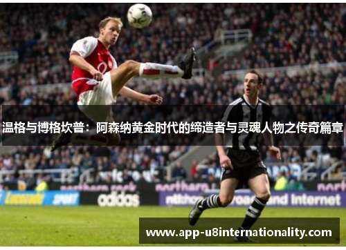 温格与博格坎普：阿森纳黄金时代的缔造者与灵魂人物之传奇篇章