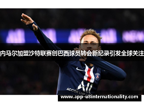 内马尔加盟沙特联赛创巴西球员转会新纪录引发全球关注