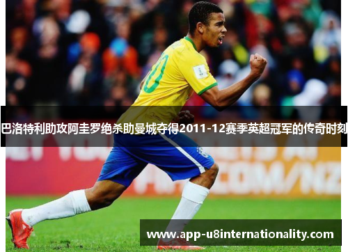 巴洛特利助攻阿圭罗绝杀助曼城夺得2011-12赛季英超冠军的传奇时刻