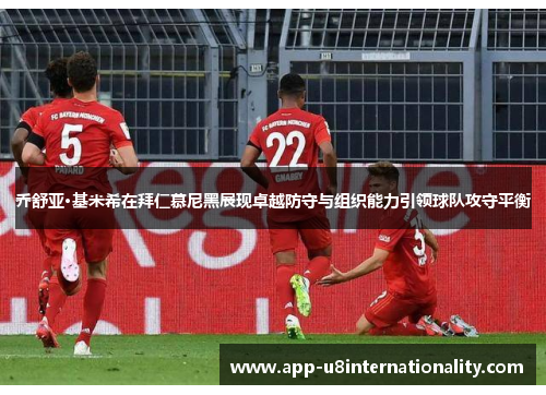乔舒亚·基米希在拜仁慕尼黑展现卓越防守与组织能力引领球队攻守平衡