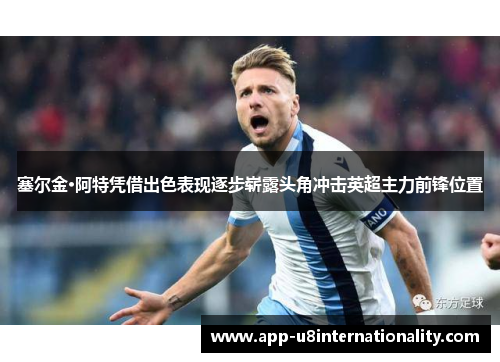 塞尔金·阿特凭借出色表现逐步崭露头角冲击英超主力前锋位置