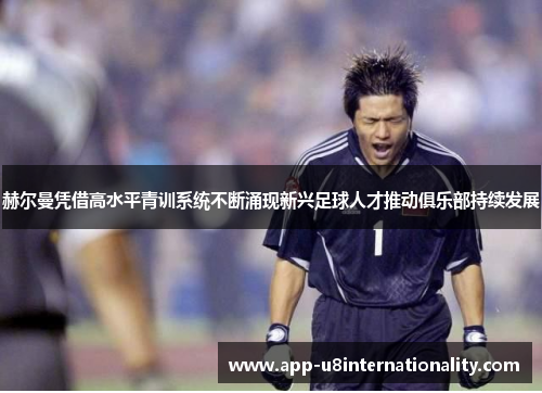 赫尔曼凭借高水平青训系统不断涌现新兴足球人才推动俱乐部持续发展