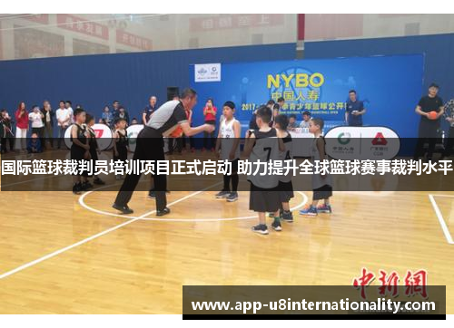 国际篮球裁判员培训项目正式启动 助力提升全球篮球赛事裁判水平