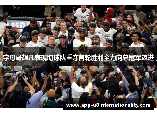 字母哥超凡表现助球队重夺首轮胜利全力向总冠军迈进