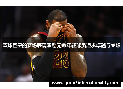 篮球巨星的赛场表现激励无数年轻球员追求卓越与梦想