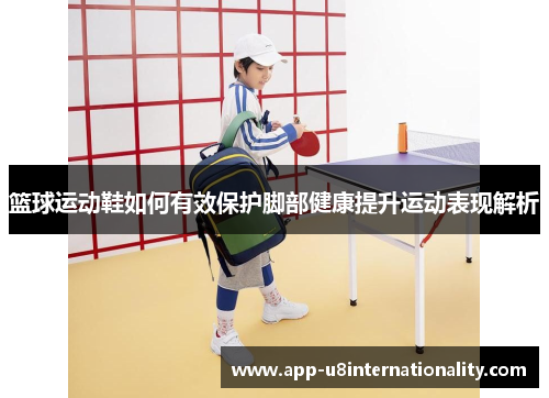 篮球运动鞋如何有效保护脚部健康提升运动表现解析