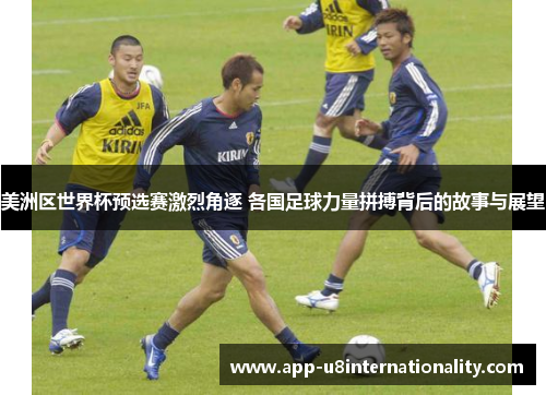 美洲区世界杯预选赛激烈角逐 各国足球力量拼搏背后的故事与展望