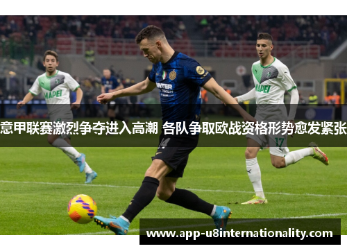 意甲联赛激烈争夺进入高潮 各队争取欧战资格形势愈发紧张