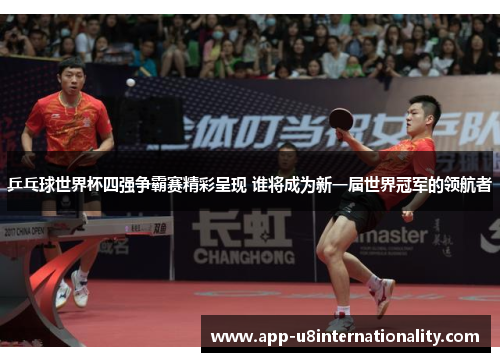 乒乓球世界杯四强争霸赛精彩呈现 谁将成为新一届世界冠军的领航者