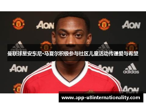 曼联球星安东尼·马夏尔积极参与社区儿童活动传递爱与希望