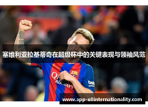 塞维利亚拉基蒂奇在超级杯中的关键表现与领袖风范