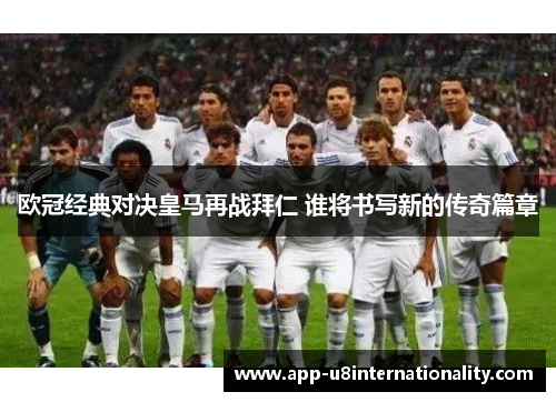 欧冠经典对决皇马再战拜仁 谁将书写新的传奇篇章