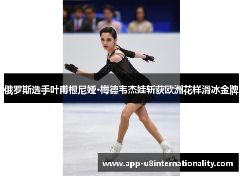 俄罗斯选手叶甫根尼娅·梅德韦杰娃斩获欧洲花样滑冰金牌