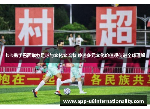 卡卡携手巴西举办足球与文化交流节 传递多元文化价值观促进全球理解