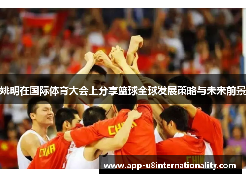 姚明在国际体育大会上分享篮球全球发展策略与未来前景