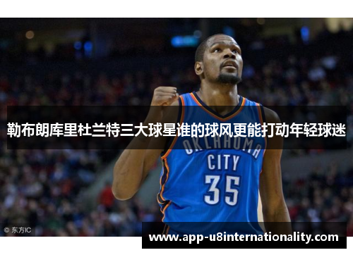 勒布朗库里杜兰特三大球星谁的球风更能打动年轻球迷