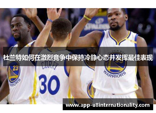 杜兰特如何在激烈竞争中保持冷静心态并发挥最佳表现