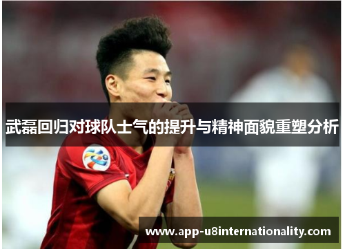 武磊回归对球队士气的提升与精神面貌重塑分析