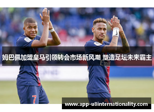 姆巴佩加盟皇马引领转会市场新风潮 塑造足坛未来霸主