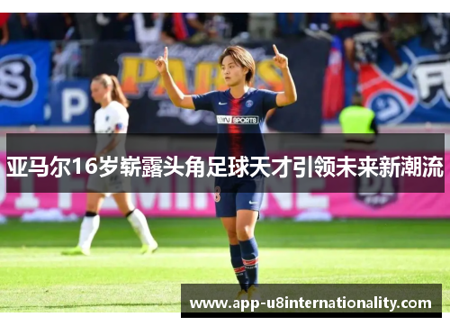 亚马尔16岁崭露头角足球天才引领未来新潮流