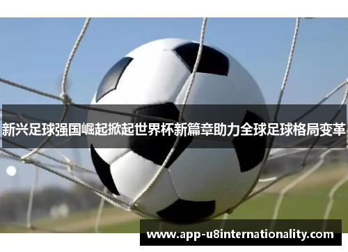 新兴足球强国崛起掀起世界杯新篇章助力全球足球格局变革