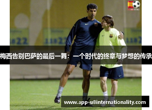 梅西告别巴萨的最后一舞：一个时代的终章与梦想的传承