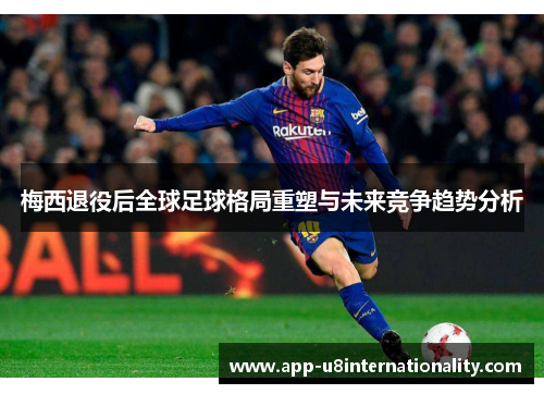 梅西退役后全球足球格局重塑与未来竞争趋势分析